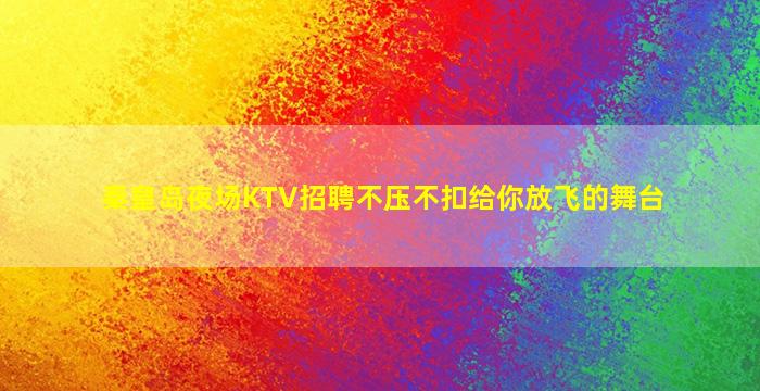 秦皇岛夜场KTV招聘不压不扣给你放飞的舞台